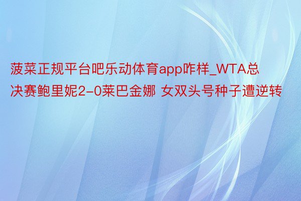 菠菜正规平台吧乐动体育app咋样_WTA总决赛鲍里妮2-0莱巴金娜 女双头号种子遭逆转