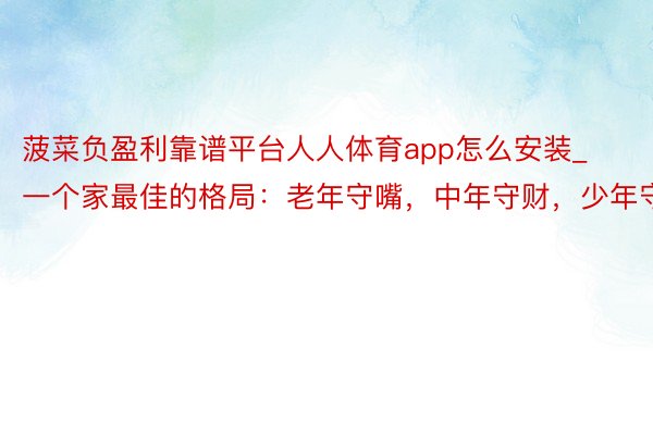 菠菜负盈利靠谱平台人人体育app怎么安装_一个家最佳的格局：老年守嘴，中年守财，少年守书