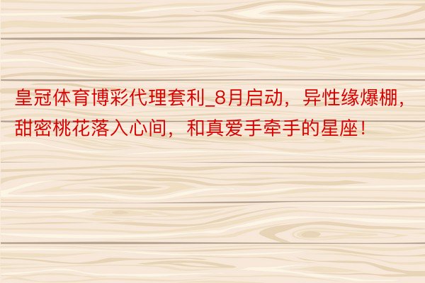 皇冠体育博彩代理套利_8月启动，异性缘爆棚，甜密桃花落入心间，和真爱手牵手的星座！