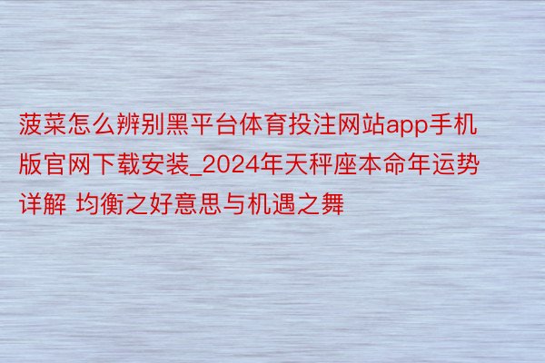 菠菜怎么辨别黑平台体育投注网站app手机版官网下载安装_2024年天秤座本命年运势详解 均衡之好意思与机遇之舞