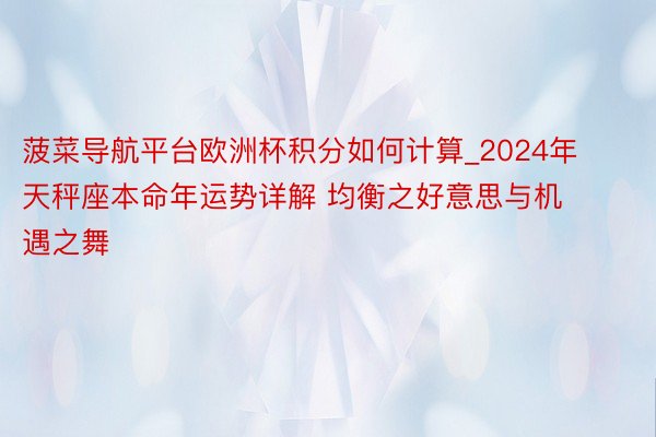 菠菜导航平台欧洲杯积分如何计算_2024年天秤座本命年运势详解 均衡之好意思与机遇之舞