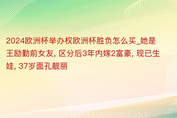 2024欧洲杯举办权欧洲杯胜负怎么买_她是王励勤前女友, 区分后3年内嫁2富豪, 现已生娃, 37岁面孔靓丽