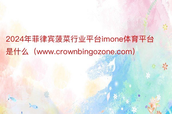 2024年菲律宾菠菜行业平台imone体育平台是什么（www.crownbingozone.com）