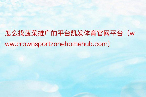 怎么找菠菜推广的平台凯发体育官网平台（www.crownsportzonehomehub.com）