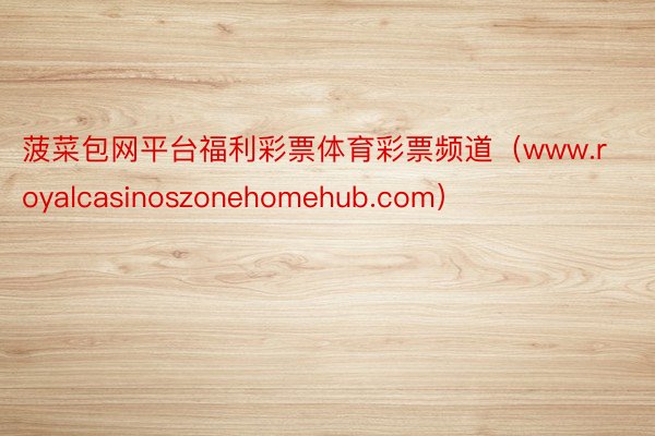 菠菜包网平台福利彩票体育彩票频道（www.royalcasinoszonehomehub.com）