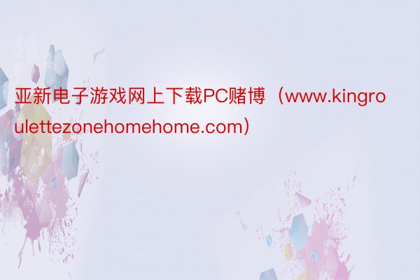 亚新电子游戏网上下载PC赌博（www.kingroulettezonehomehome.com）