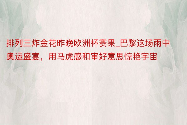 排列三炸金花昨晚欧洲杯赛果_巴黎这场雨中奥运盛宴，用马虎感和审好意思惊艳宇宙