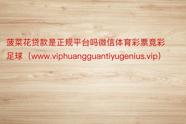 菠菜花贷款是正规平台吗微信体育彩票竞彩足球（www.viphuangguantiyugenius.vip）