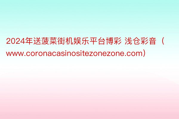 2024年送菠菜街机娱乐平台博彩 浅仓彩音（www.coronacasinositezonezone.com）