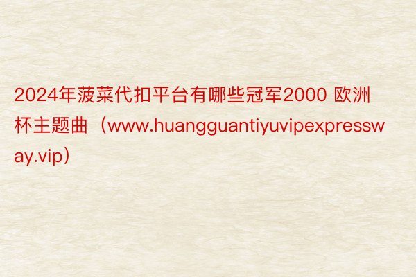 2024年菠菜代扣平台有哪些冠军2000 欧洲杯主题曲（www.huangguantiyuvipexpressway.vip）