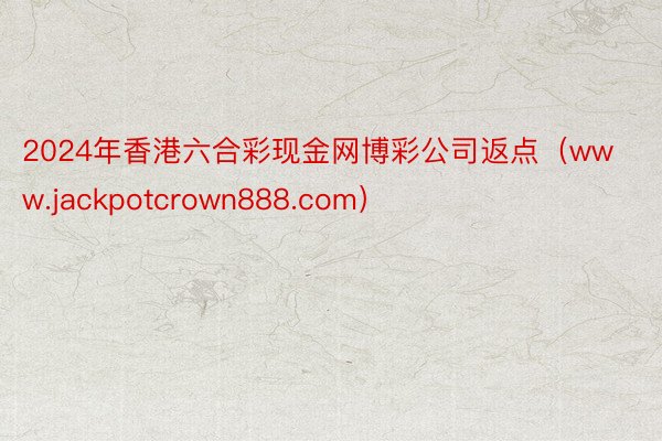 2024年香港六合彩现金网博彩公司返点（www.jackpotcrown888.com）