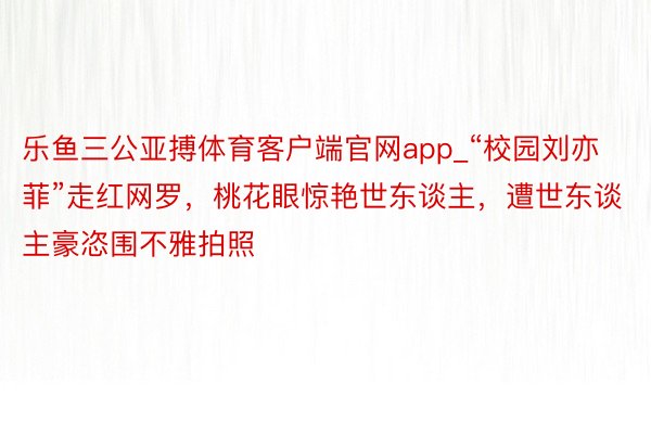 乐鱼三公亚搏体育客户端官网app_“校园刘亦菲”走红网罗，桃花眼惊艳世东谈主，遭世东谈主豪恣围不雅拍照