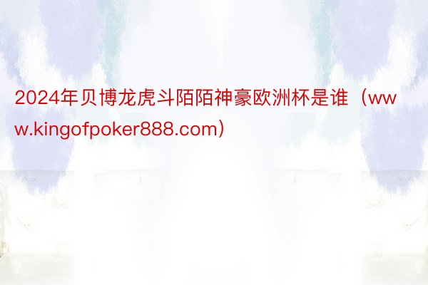 2024年贝博龙虎斗陌陌神豪欧洲杯是谁（www.kingofpoker888.com）