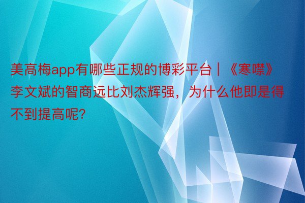 美高梅app有哪些正规的博彩平台 | 《寒噤》李文斌的智商远比刘杰辉强，为什么他即是得不到提高呢？