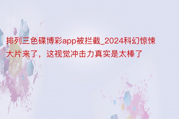 排列三色碟博彩app被拦截_2024科幻惊悚大片来了，这视觉冲击力真实是太棒了