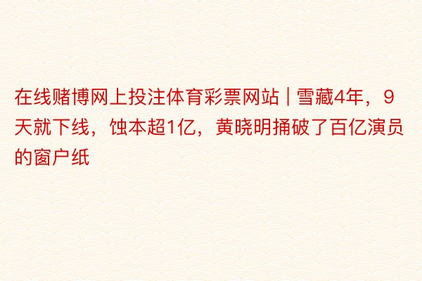 在线赌博网上投注体育彩票网站 | 雪藏4年，9天就下线，蚀本超1亿，黄晓明捅破了百亿演员的窗户纸