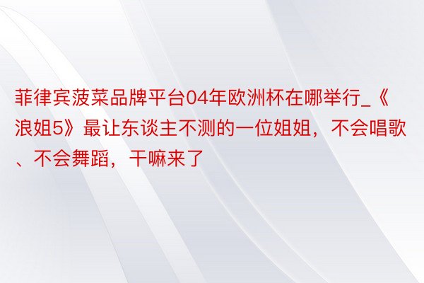 菲律宾菠菜品牌平台04年欧洲杯在哪举行_《浪姐5》最让东谈主不测的一位姐姐，不会唱歌、不会舞蹈，干嘛来了