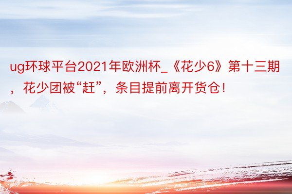 ug环球平台2021年欧洲杯_《花少6》第十三期，花少团被“赶”，条目提前离开货仓！