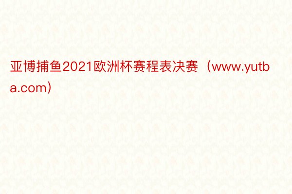 亚博捕鱼2021欧洲杯赛程表决赛（www.yutba.com）