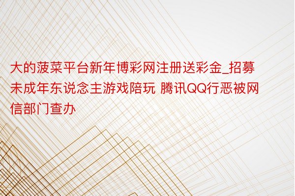 大的菠菜平台新年博彩网注册送彩金_招募未成年东说念主游戏陪玩 腾讯QQ行恶被网信部门查办