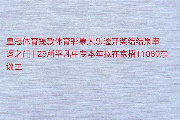 皇冠体育提款体育彩票大乐透开奖结结果幸运之门 | 25所平凡中专本年拟在京招11060东谈主