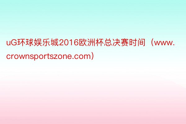 uG环球娱乐城2016欧洲杯总决赛时间（www.crownsportszone.com）