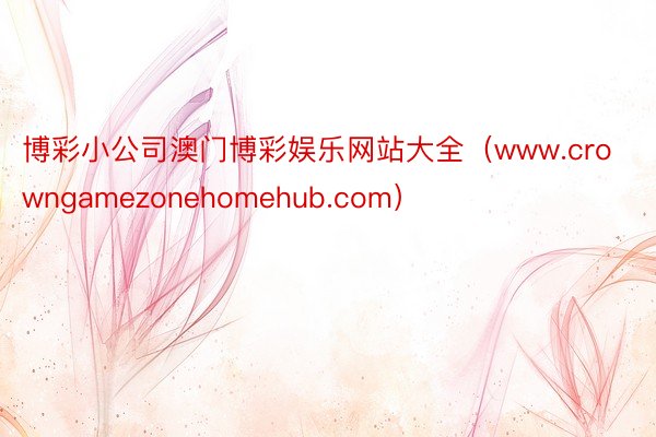 博彩小公司澳门博彩娱乐网站大全（www.crowngamezonehomehub.com）