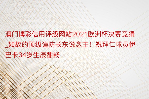 澳门博彩信用评级网站2021欧洲杯决赛竞猜_如故的顶级谨防长东说念主！祝拜仁球员伊巴卡34岁生辰酣畅