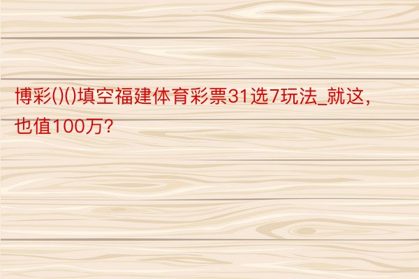 博彩()()填空福建体育彩票31选7玩法_就这，也值100万？