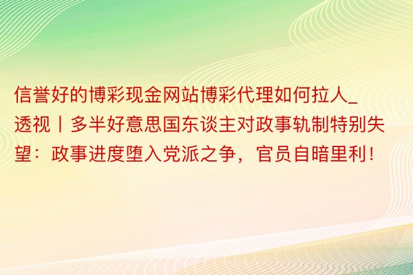 信誉好的博彩现金网站博彩代理如何拉人_透视丨多半好意思国东谈主对政事轨制特别失望：政事进度堕入党派之争，官员自暗里利！