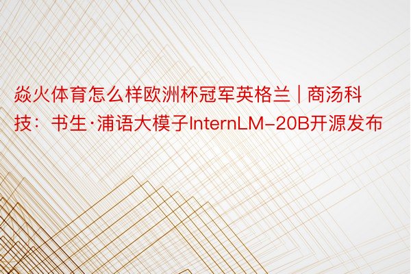 焱火体育怎么样欧洲杯冠军英格兰 | 商汤科技：书生·浦语大模子InternLM-20B开源发布