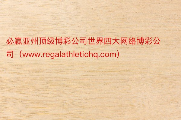 必赢亚州顶级博彩公司世界四大网络博彩公司（www.regalathletichq.com）