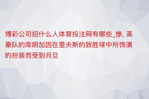 博彩公司招什么人体育投注网有哪些_惨, 英豪队的库明加因在里夫斯的致胜球中所饰演的扮装而受到月旦