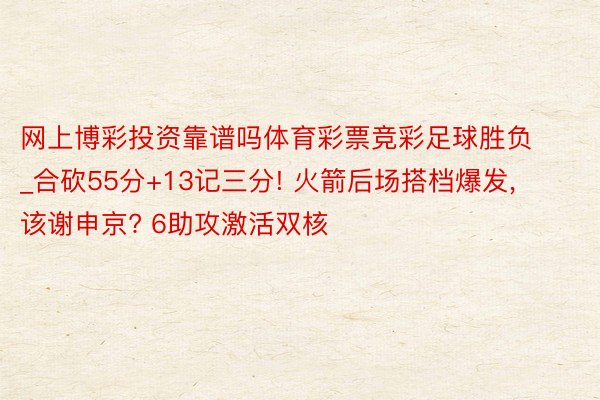 网上博彩投资靠谱吗体育彩票竞彩足球胜负_合砍55分+13记三分! 火箭后场搭档爆发, 该谢申京? 6助攻激活双核