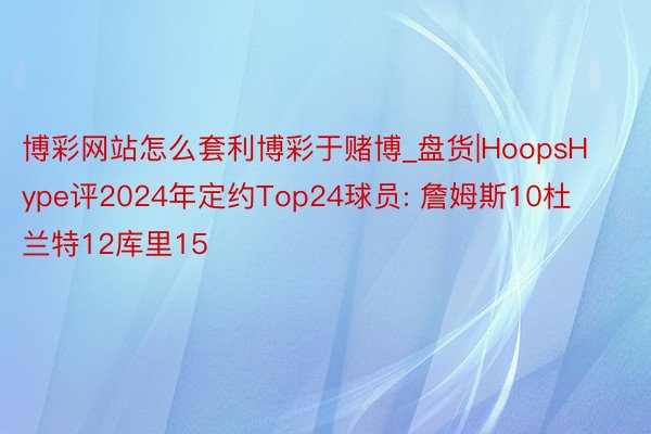 博彩网站怎么套利博彩于赌博_盘货|HoopsHype评2024年定约Top24球员: 詹姆斯10杜兰特12库里15