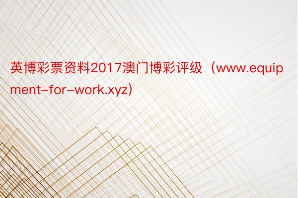 英博彩票资料2017澳门博彩评级（www.equipment-for-work.xyz）