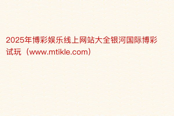 2025年博彩娱乐线上网站大全银河国际博彩试玩（www.mtikle.com）